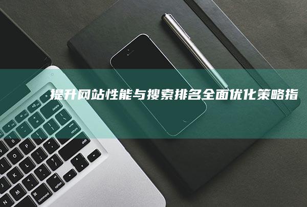 提升网站性能与搜索排名：全面优化策略指南